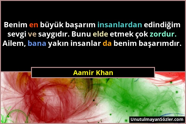 Aamir Khan - Benim en büyük başarım insanlardan edindiğim sevgi ve saygıdır. Bunu elde etmek çok zordur. Ailem, bana yakın insanlar da benim başarımdı...