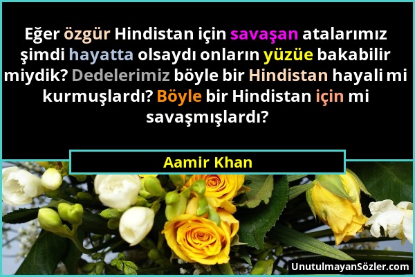 Aamir Khan - Eğer özgür Hindistan için savaşan atalarımız şimdi hayatta olsaydı onların yüzüe bakabilir miydik? Dedelerimiz böyle bir Hindistan hayali...