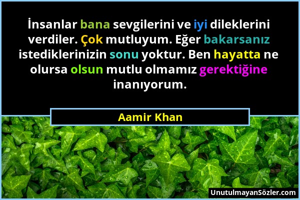 Aamir Khan - İnsanlar bana sevgilerini ve iyi dileklerini verdiler. Çok mutluyum. Eğer bakarsanız istediklerinizin sonu yoktur. Ben hayatta ne olursa...