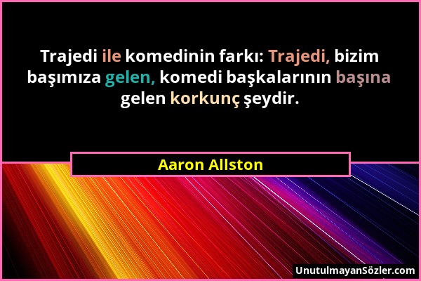 Aaron Allston - Trajedi ile komedinin farkı: Trajedi, bizim başımıza gelen, komedi başkalarının başına gelen korkunç şeydir....
