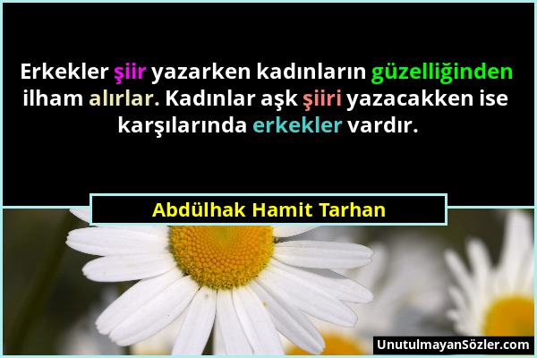 Abdülhak Hamit Tarhan - Erkekler şiir yazarken kadınların güzelliğinden ilham alırlar. Kadınlar aşk şiiri yazacakken ise karşılarında erkekler vardır....