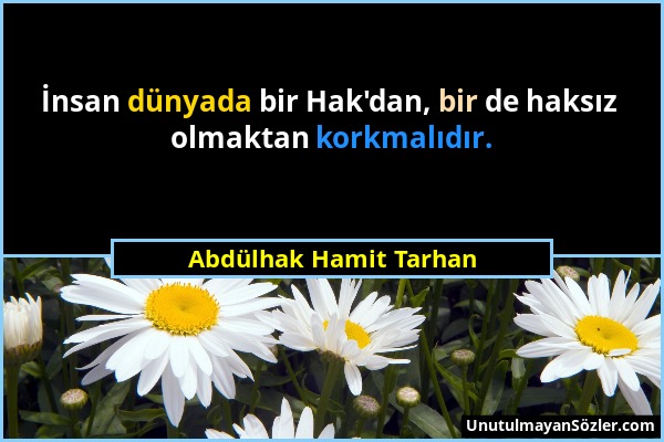 Abdülhak Hamit Tarhan - İnsan dünyada bir Hak'dan, bir de haksız olmaktan korkmalıdır....