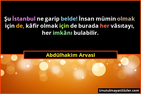 Abdülhakim Arvasi - Şu İstanbul ne garip belde! İnsan mümin olmak için de, kâfir olmak için de burada her vâsıtayı, her imkânı bulabilir....