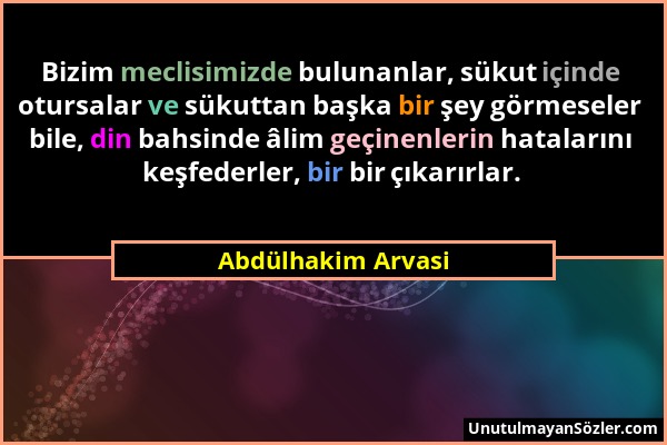 Abdülhakim Arvasi - Bizim meclisimizde bulunanlar, sükut içinde otursalar ve sükuttan başka bir şey görmeseler bile, din bahsinde âlim geçinenlerin ha...