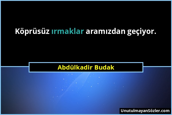 Abdülkadir Budak - Köprüsüz ırmaklar aramızdan geçiyor....