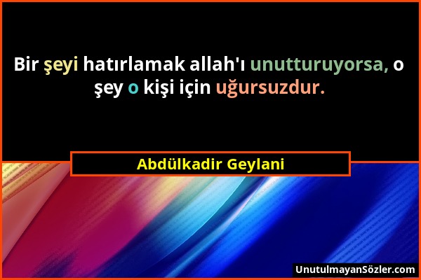 Abdülkadir Geylani - Bir şeyi hatırlamak allah'ı unutturuyorsa, o şey o kişi için uğursuzdur....