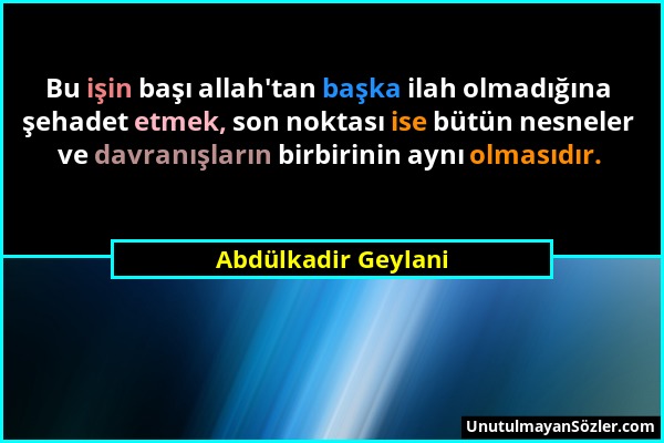 Abdülkadir Geylani - Bu işin başı allah'tan başka ilah olmadığına şehadet etmek, son noktası ise bütün nesneler ve davranışların birbirinin aynı olmas...