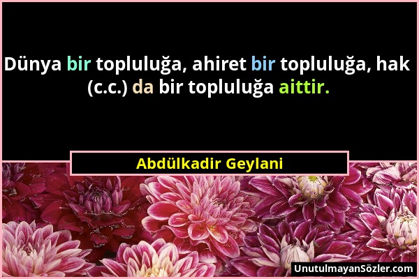 Abdülkadir Geylani - Dünya bir topluluğa, ahiret bir topluluğa, hak (c.c.) da bir topluluğa aittir....