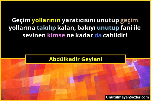 Abdülkadir Geylani - Geçim yollarının yaratıcısını unutup geçim yollarına takılıp kalan, bakıyı unutup fani ile sevinen kimse ne kadar da cahildir!...