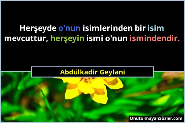 Abdülkadir Geylani - Herşeyde o'nun isimlerinden bir isim mevcuttur, herşeyin ismi o'nun ismindendir....