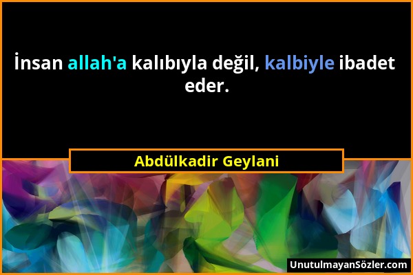 Abdülkadir Geylani - İnsan allah'a kalıbıyla değil, kalbiyle ibadet eder....