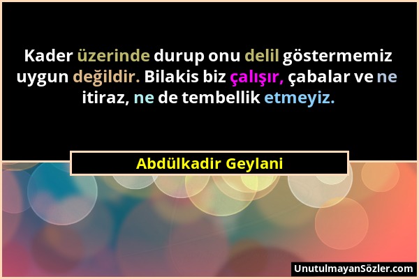 Abdülkadir Geylani - Kader üzerinde durup onu delil göstermemiz uygun değildir. Bilakis biz çalışır, çabalar ve ne itiraz, ne de tembellik etmeyiz....