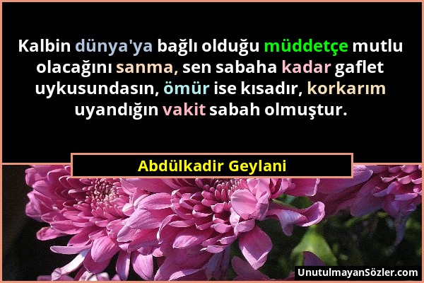 Abdülkadir Geylani - Kalbin dünya'ya bağlı olduğu müddetçe mutlu olacağını sanma, sen sabaha kadar gaflet uykusundasın, ömür ise kısadır, korkarım uya...