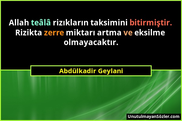 Abdülkadir Geylani - Allah teâlâ rizıkların taksimini bitirmiştir. Rizikta zerre miktarı artma ve eksilme olmayacaktır....