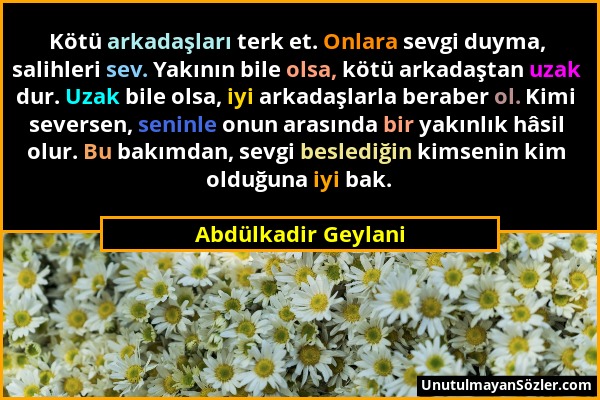 Abdülkadir Geylani - Kötü arkadaşları terk et. Onlara sevgi duyma, salihleri sev. Yakının bile olsa, kötü arkadaştan uzak dur. Uzak bile olsa, iyi ark...