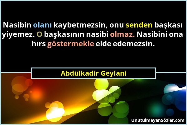 Abdülkadir Geylani - Nasibin olanı kaybetmezsin, onu senden başkası yiyemez. O başkasının nasibi olmaz. Nasibini ona hırs göstermekle elde edemezsin....