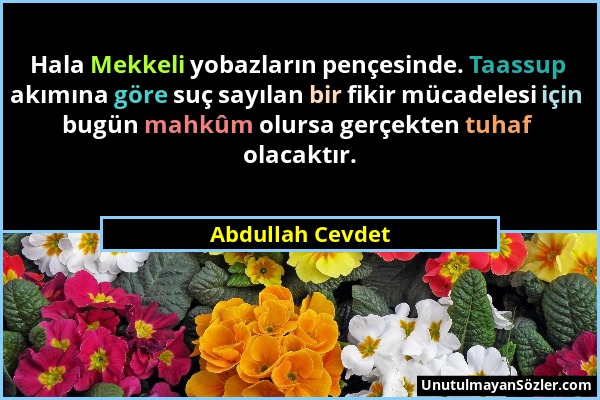 Abdullah Cevdet - Hala Mekkeli yobazların pençesinde. Taassup akımına göre suç sayılan bir fikir mücadelesi için bugün mahkûm olursa gerçekten tuhaf o...