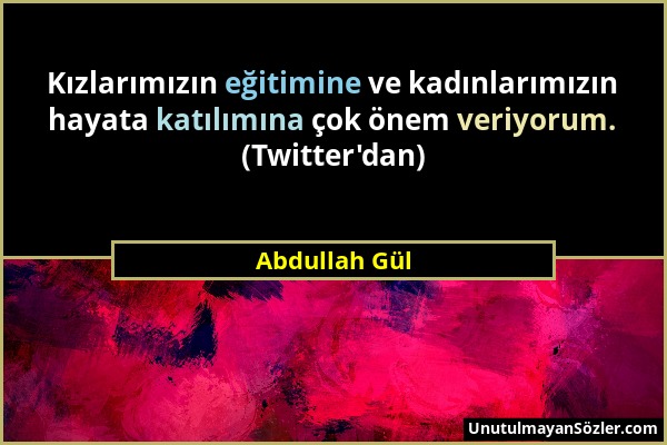 Abdullah Gül - Kızlarımızın eğitimine ve kadınlarımızın hayata katılımına çok önem veriyorum. (Twitter'dan)...