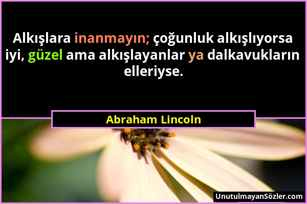 Abraham Lincoln - Alkışlara inanmayın; çoğunluk alkışlıyorsa iyi, güzel ama alkışlayanlar ya dalkavukların elleriyse....