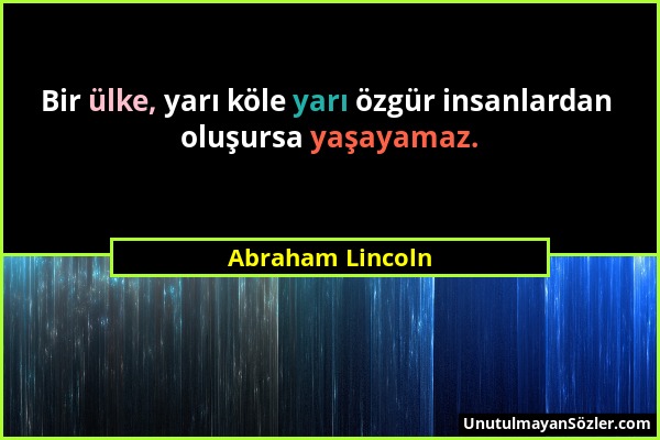 Abraham Lincoln - Bir ülke, yarı köle yarı özgür insanlardan oluşursa yaşayamaz....