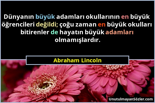 Abraham Lincoln - Dünyanın büyük adamları okullarının en büyük öğrencileri değildi; çoğu zaman en büyük okulları bitirenler de hayatın büyük adamları...