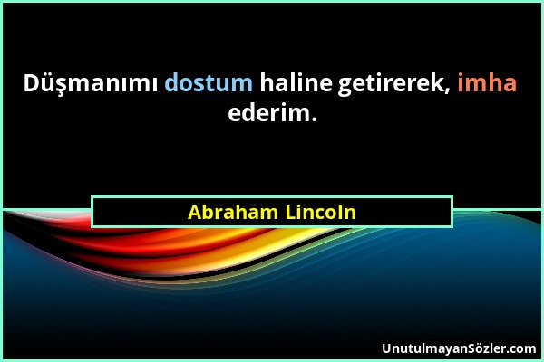 Abraham Lincoln - Düşmanımı dostum haline getirerek, imha ederim....