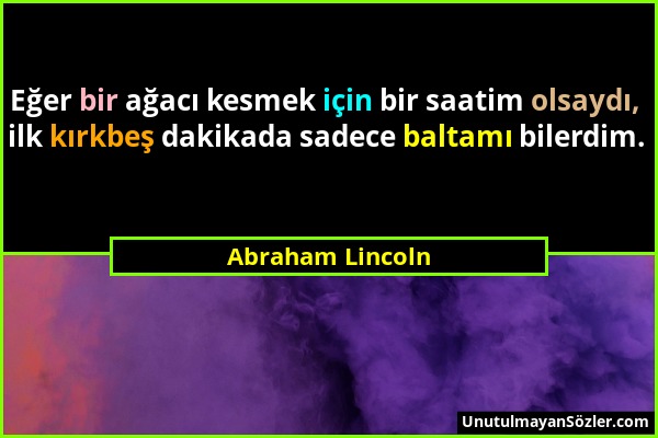 Abraham Lincoln - Eğer bir ağacı kesmek için bir saatim olsaydı, ilk kırkbeş dakikada sadece baltamı bilerdim....