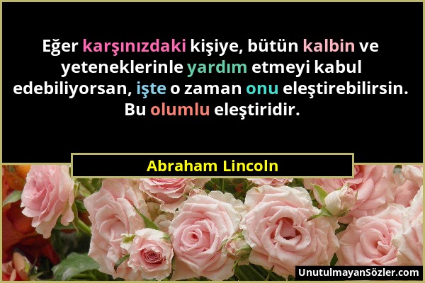 Abraham Lincoln - Eğer karşınızdaki kişiye, bütün kalbin ve yeteneklerinle yardım etmeyi kabul edebiliyorsan, işte o zaman onu eleştirebilirsin. Bu ol...