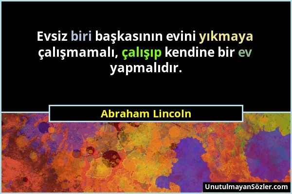 Abraham Lincoln - Evsiz biri başkasının evini yıkmaya çalışmamalı, çalışıp kendine bir ev yapmalıdır....