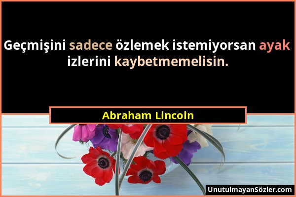 Abraham Lincoln - Geçmişini sadece özlemek istemiyorsan ayak izlerini kaybetmemelisin....