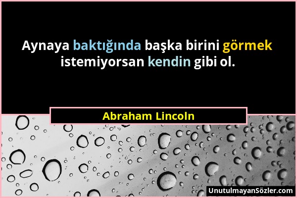 Abraham Lincoln - Aynaya baktığında başka birini görmek istemiyorsan kendin gibi ol....
