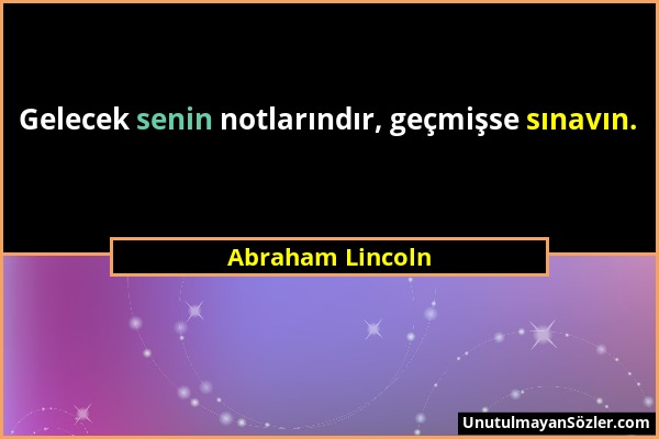 Abraham Lincoln - Gelecek senin notlarındır, geçmişse sınavın....