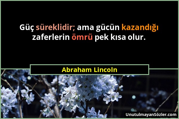 Abraham Lincoln - Güç süreklidir; ama gücün kazandığı zaferlerin ömrü pek kısa olur....