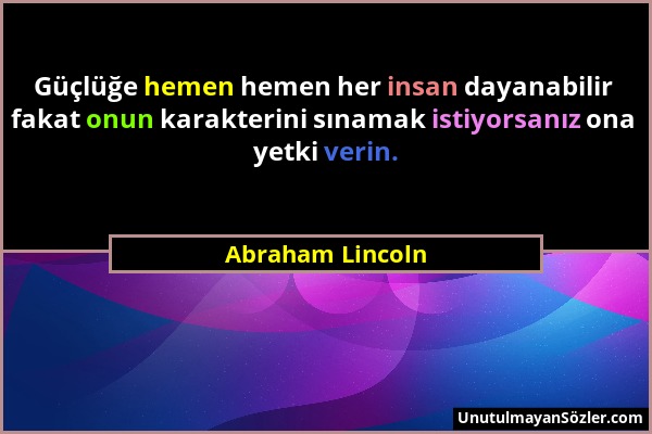 Abraham Lincoln - Güçlüğe hemen hemen her insan dayanabilir fakat onun karakterini sınamak istiyorsanız ona yetki verin....