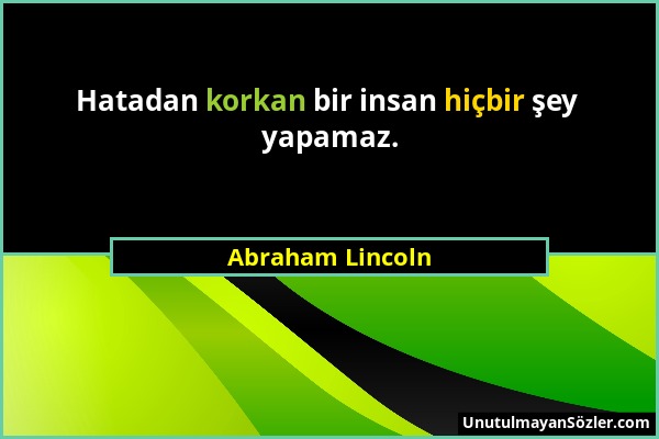 Abraham Lincoln - Hatadan korkan bir insan hiçbir şey yapamaz....
