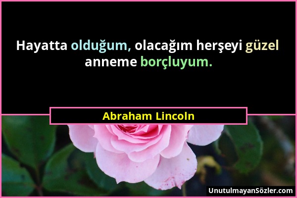 Abraham Lincoln - Hayatta olduğum, olacağım herşeyi güzel anneme borçluyum....