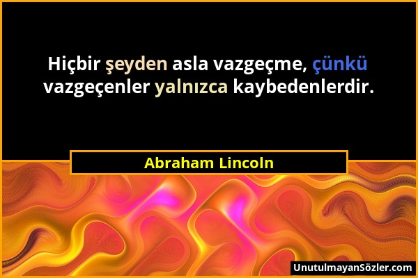 Abraham Lincoln - Hiçbir şeyden asla vazgeçme, çünkü vazgeçenler yalnızca kaybedenlerdir....