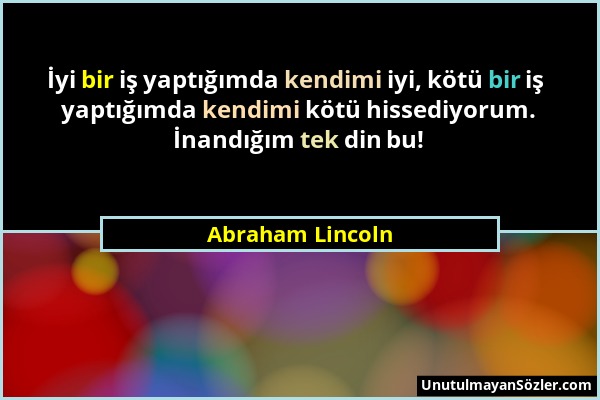Abraham Lincoln - İyi bir iş yaptığımda kendimi iyi, kötü bir iş yaptığımda kendimi kötü hissediyorum. İnandığım tek din bu!...