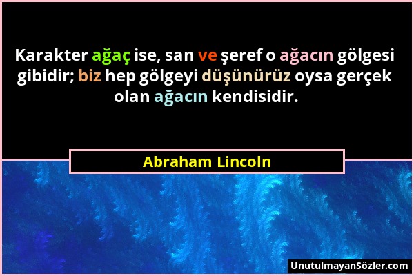 Abraham Lincoln - Karakter ağaç ise, san ve şeref o ağacın gölgesi gibidir; biz hep gölgeyi düşünürüz oysa gerçek olan ağacın kendisidir....