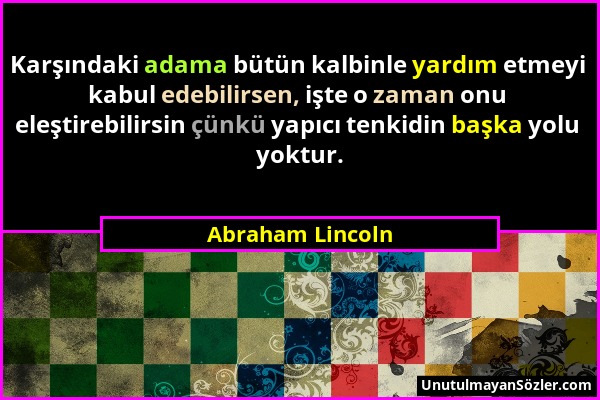 Abraham Lincoln - Karşındaki adama bütün kalbinle yardım etmeyi kabul edebilirsen, işte o zaman onu eleştirebilirsin çünkü yapıcı tenkidin başka yolu...