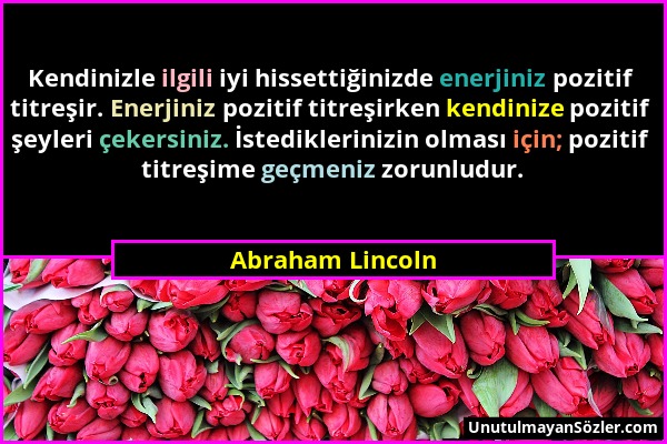 Abraham Lincoln - Kendinizle ilgili iyi hissettiğinizde enerjiniz pozitif titreşir. Enerjiniz pozitif titreşirken kendinize pozitif şeyleri çekersiniz...