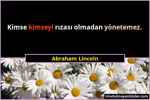 Abraham Lincoln - Kimse kimseyi rızası olmadan yönetemez....