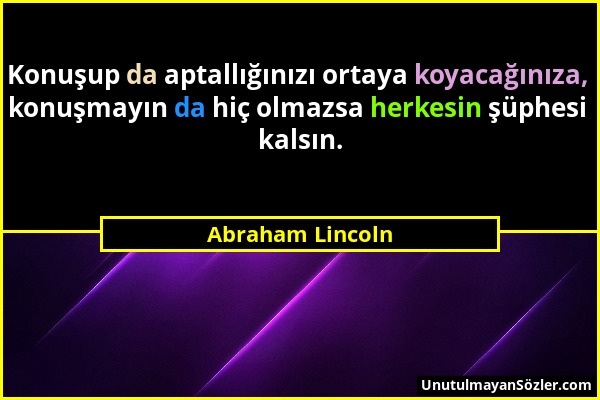 Abraham Lincoln - Konuşup da aptallığınızı ortaya koyacağınıza, konuşmayın da hiç olmazsa herkesin şüphesi kalsın....