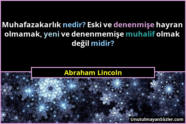 Abraham Lincoln - Muhafazakarlık nedir? Eski ve denenmişe hayran olmamak, yeni ve denenmemişe muhalif olmak değil midir?...