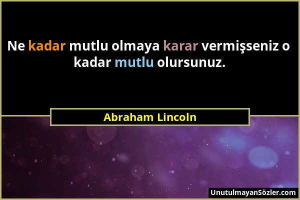 Abraham Lincoln - Ne kadar mutlu olmaya karar vermişseniz o kadar mutlu olursunuz....