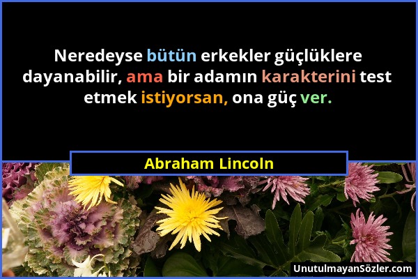 Abraham Lincoln - Neredeyse bütün erkekler güçlüklere dayanabilir, ama bir adamın karakterini test etmek istiyorsan, ona güç ver....