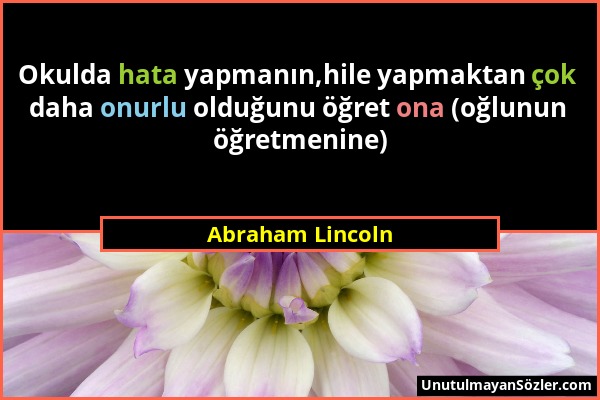 Abraham Lincoln - Okulda hata yapmanın,hile yapmaktan çok daha onurlu olduğunu öğret ona (oğlunun öğretmenine)...