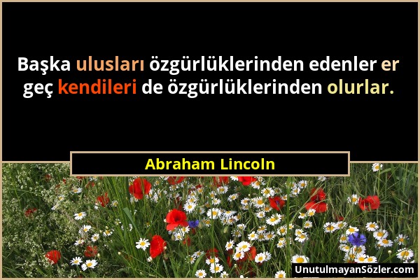 Abraham Lincoln - Başka ulusları özgürlüklerinden edenler er geç kendileri de özgürlüklerinden olurlar....