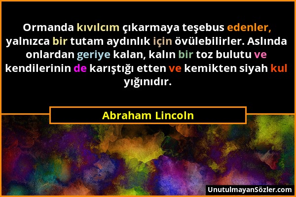 Abraham Lincoln - Ormanda kıvılcım çıkarmaya teşebus edenler, yalnızca bir tutam aydınlık için övülebilirler. Aslında onlardan geriye kalan, kalın bir...