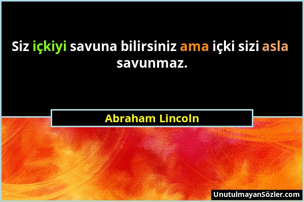 Abraham Lincoln - Siz içkiyi savuna bilirsiniz ama içki sizi asla savunmaz....